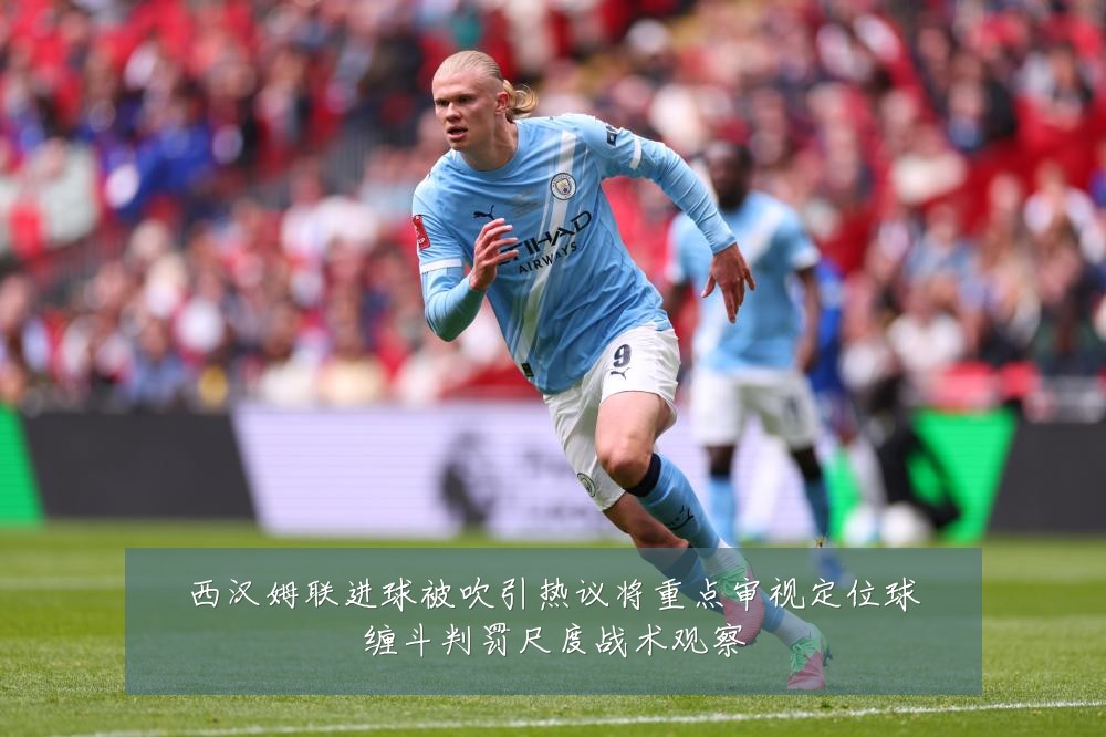 西汉姆联进球被吹引热议将重点审视定位球缠斗判罚尺度战术观察